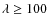 $\lambda \geq 100$