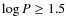 $\log P \geq 1.5$