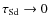 $\tau_{\rm Sd}\to 0$