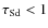 $\tau_{\rm Sd}<1$