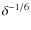 $\delta^{-1/6}$