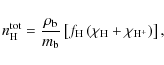 \begin{displaymath}n_{\rm H}^{\rm tot} = \frac{\rho_{\rm b}}{m_{\rm b}} \left[ f_{\rm H} \left(\chi_{\rm H} + \chi_{\rm H^+}\right) \right] ,
\end{displaymath}