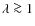 $\lambda \ga 1$