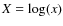 $X=\log(x)$