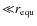 $\mathord{\ll}r_{\rm equ}$