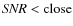 ${\it SNR} < {\rm close}$