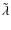 $\tilde{\lambda}$