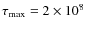 $\tau_{\rm max}=2 \times 10^{8}$