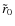 $\tilde{r}_{0}$