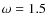 $\omega =1.5$