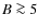 $B \ga 5$