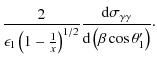 $\displaystyle \frac{2}{\epsilon_1\left(1-\frac{1}{x}\right)^{1/2}}\frac{{\rm d}\sigma_{\gamma\gamma}}{{\rm d}\left(\beta\cos\theta'_1\right)}\cdot$