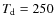$T_{\rm {d}}=250$