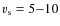 $v_{\rm s}=5{-}10$
