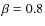$\beta = 0.8$