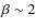 $\beta \sim 2$