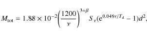 \begin{displaymath}M_{\rm tot} = 1.88 \times 10^{-2} \biggl({1200\over\nu}\biggr)^{3+\beta}S_\nu
({\rm e}^{0.048\nu/T_{\rm d}}-1)d^2,
\end{displaymath}