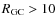 $R_{\rm GC}>10$