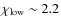 $\chi_{\rm low}\sim 2.2$