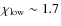 $\chi_{\rm low}\sim 1.7$