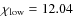 $\chi _{\rm low}= 12.04$