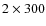 $2\times 300$