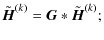 $\displaystyle \tilde{\vec H}^{(k)}={\vec G}*\tilde{\vec H}^{(k)};$