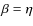 $\beta = \eta$