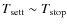 $T_{{\rm sett}} \sim T_{{\rm stop}}$