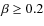 $\beta \ge 0.2$