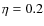 $\eta = 0.2$