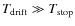 $T_{{\rm drift}} \gg T_{{\rm stop}}$