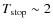 $T_{{\rm stop}} \sim 2$