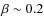 $\beta \sim 0.2$