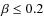 $\beta \leq 0.2$