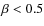 $\beta < 0.5$