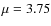 $\mu = 3.75$