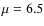 $\mu = 6.5$