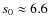 $s_0 \approx 6.6$