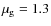 $\mu_{\rm g} = 1.3$