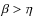$\beta > \eta$