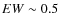 $EW \sim 0.5$