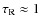 $\tau_{\rm R}\approx 1$