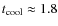 $t_{\rm cool}\approx1.8$