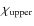 $\chi_{{\rm upper}}$