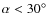 $\alpha < 30^{\circ}$