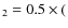 $_2 = 0.5 \times ($