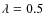 $\lambda = 0.5$