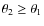$\theta_2 \ge \theta_1$