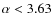$\alpha<3.63$
